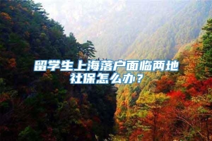 留学生上海落户面临两地社保怎么办？