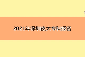 2021年深圳夜大专科报名