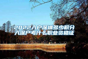 2022入户深圳多少积分入深户考什么职业资格证