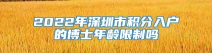 2022年深圳市积分入户的博士年龄限制吗