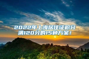 2022年上海居住证积分满120分的15种方案！