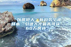 “以房抢人”新趋势宁波样本：引进人才最高可获60万房补