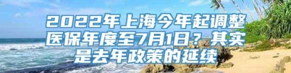 2022年上海今年起调整医保年度至7月1日？其实是去年政策的延续