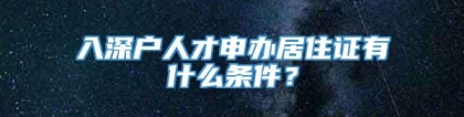 入深户人才申办居住证有什么条件？