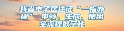 我省电子居住证“一指办理” 申领、生成、使用全流程数字化
