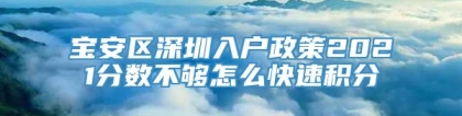 宝安区深圳入户政策2021分数不够怎么快速积分