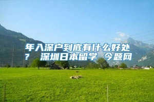 年入深户到底有什么好处？ 深圳日本留学 今题网