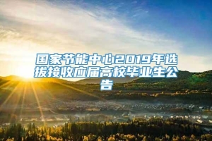 国家节能中心2019年选拔接收应届高校毕业生公告