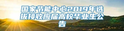 国家节能中心2019年选拔接收应届高校毕业生公告