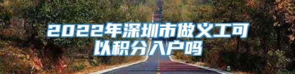 2022年深圳市做义工可以积分入户吗