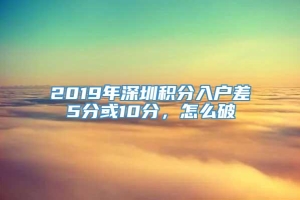 2019年深圳积分入户差5分或10分，怎么破