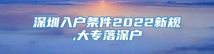 深圳入户条件2022新规,大专落深户