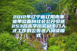 2012年辽宁省辽阳市事业单位面向社会公开引进253名高学历紧缺专门人才工作的公告进入阅读模式