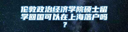 伦敦政治经济学院硕士留学回国可以在上海落户吗？