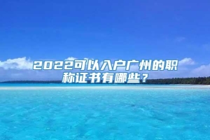 2022可以入户广州的职称证书有哪些？