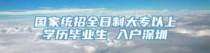 国家统招全日制大专以上学历毕业生 入户深圳