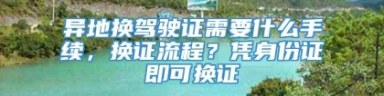 异地换驾驶证需要什么手续，换证流程？凭身份证即可换证