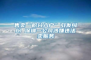 售卖“积分入户”引发纠纷 深圳一公司涉嫌违法卖服务