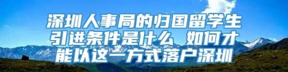 深圳人事局的归国留学生引进条件是什么 如何才能以这一方式落户深圳