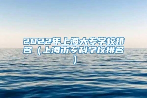 2022年上海大专学校排名（上海市专科学校排名）