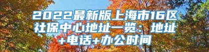 2022最新版上海市16区社保中心地址一览：地址+电话+办公时间