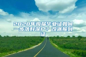 2020年应届毕业证如何一步落好深户？改派报到证