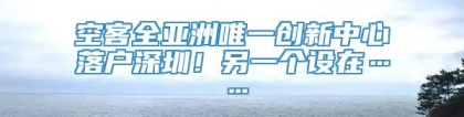 空客全亚洲唯一创新中心落户深圳！另一个设在……