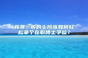 背景一般的上班族如何轻松拿个在职博士学位？