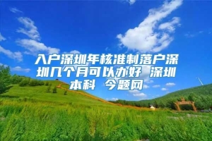 入户深圳年核准制落户深圳几个月可以办好 深圳本科 今题网