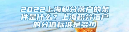 2022上海积分落户的条件是什么？上海积分落户的分值标准是多少