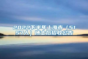 2022下半年上海市（5157人）博士后招收公告