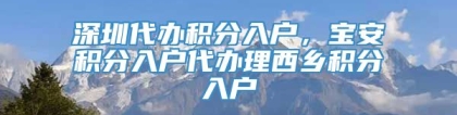 深圳代办积分入户，宝安积分入户代办理西乡积分入户