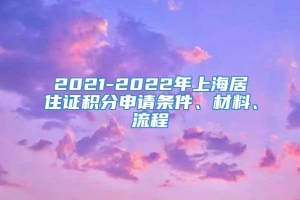 2021-2022年上海居住证积分申请条件、材料、流程