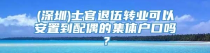 (深圳)士官退伍转业可以安置到配偶的集体户口吗？