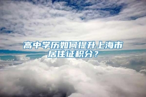 高中学历如何提升上海市居住证积分？