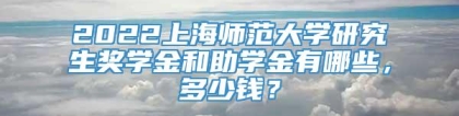 2022上海师范大学研究生奖学金和助学金有哪些，多少钱？