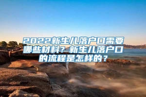 2022新生儿落户口需要哪些材料？新生儿落户口的流程是怎样的？