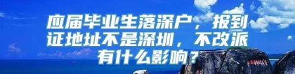 应届毕业生落深户，报到证地址不是深圳，不改派有什么影响？