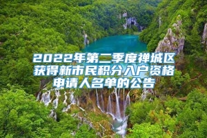 2022年第二季度禅城区获得新市民积分入户资格申请人名单的公告