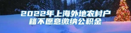 2022年上海外地农村户籍不愿意缴纳公积金