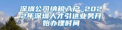 深圳公司纳税入户_2022年深圳人才引进业务开始办理时间