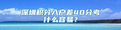 深圳积分入户差40分考什么容易？