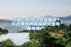 上海“抢人”又出新招？符合条件的应届研究生可直接落户