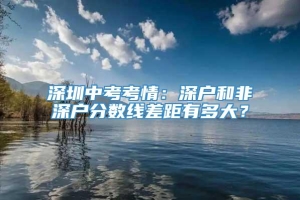 深圳中考考情：深户和非深户分数线差距有多大？