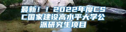 最新！！2022年度CSC国家建设高水平大学公派研究生项目