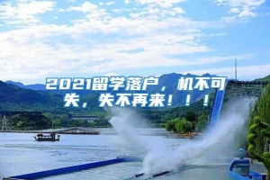 2021留学落户，机不可失，失不再来！！！