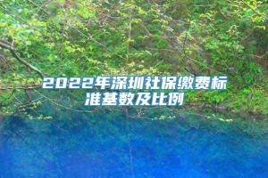 2022年深圳社保缴费标准基数及比例