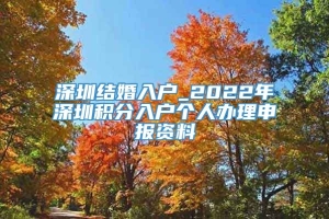 深圳结婚入户_2022年深圳积分入户个人办理申报资料