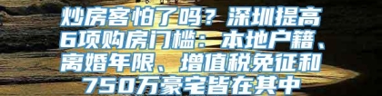 炒房客怕了吗？深圳提高6项购房门槛：本地户籍、离婚年限、增值税免征和750万豪宅皆在其中