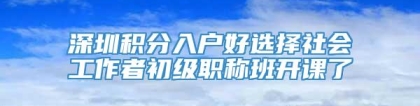 深圳积分入户好选择社会工作者初级职称班开课了